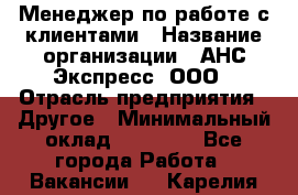 Менеджер по работе с клиентами › Название организации ­ АНС Экспресс, ООО › Отрасль предприятия ­ Другое › Минимальный оклад ­ 45 000 - Все города Работа » Вакансии   . Карелия респ.